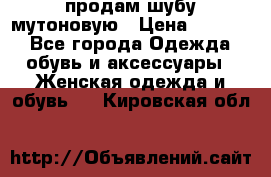 продам шубу мутоновую › Цена ­ 3 500 - Все города Одежда, обувь и аксессуары » Женская одежда и обувь   . Кировская обл.